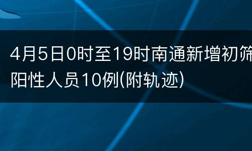 4月5日0时至19时南通新增初筛阳性人员10例(附轨迹)