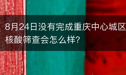 8月24日没有完成重庆中心城区核酸筛查会怎么样？