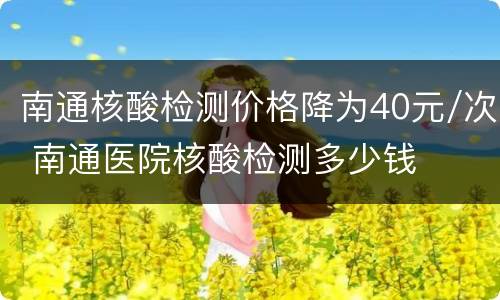 南通核酸检测价格降为40元/次 南通医院核酸检测多少钱