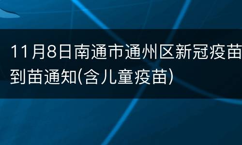 11月8日南通市通州区新冠疫苗到苗通知(含儿童疫苗)