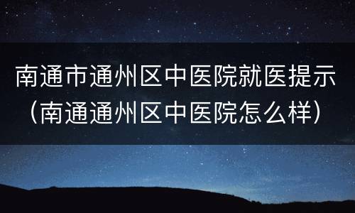 南通市通州区中医院就医提示（南通通州区中医院怎么样）