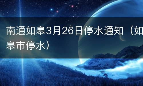 南通如皋3月26日停水通知（如皋市停水）