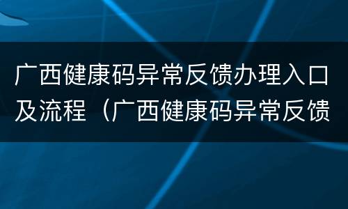 广西健康码异常反馈办理入口及流程（广西健康码异常反馈办理入口及流程视频）