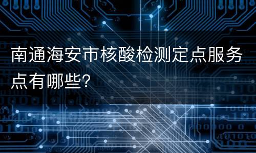 南通海安市核酸检测定点服务点有哪些？
