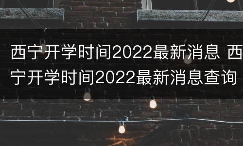 西宁开学时间2022最新消息 西宁开学时间2022最新消息查询