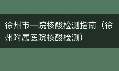 徐州市一院核酸检测指南（徐州附属医院核酸检测）