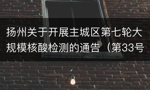 扬州关于开展主城区第七轮大规模核酸检测的通告（第33号）