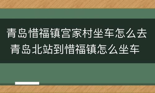 青岛惜福镇宫家村坐车怎么去 青岛北站到惜福镇怎么坐车
