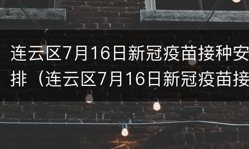 连云区7月16日新冠疫苗接种安排（连云区7月16日新冠疫苗接种安排表）