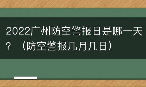 2022广州防空警报日是哪一天？（防空警报几月几日）