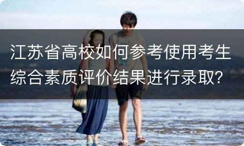 江苏省高校如何参考使用考生综合素质评价结果进行录取？
