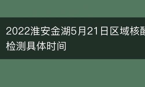 2022淮安金湖5月21日区域核酸检测具体时间