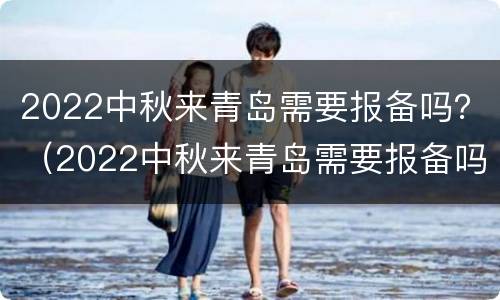 2022中秋来青岛需要报备吗？（2022中秋来青岛需要报备吗现在）