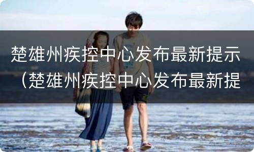 楚雄州疾控中心发布最新提示（楚雄州疾控中心发布最新提示消息）