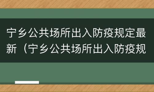 宁乡公共场所出入防疫规定最新（宁乡公共场所出入防疫规定最新版）