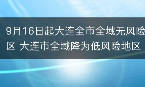 9月16日起大连全市全域无风险区 大连市全域降为低风险地区
