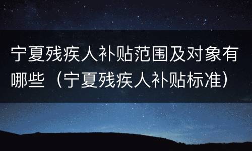 宁夏残疾人补贴范围及对象有哪些（宁夏残疾人补贴标准）