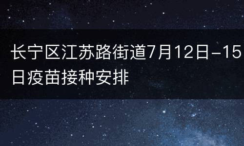 长宁区江苏路街道7月12日-15日疫苗接种安排