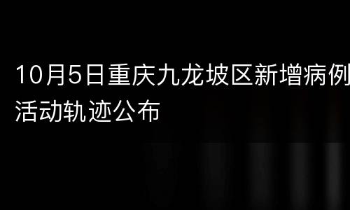 10月5日重庆九龙坡区新增病例活动轨迹公布