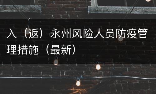 入（返）永州风险人员防疫管理措施（最新）