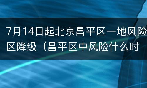7月14日起北京昌平区一地风险区降级（昌平区中风险什么时候能降级）