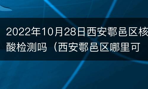 2022年10月28日西安鄠邑区核酸检测吗（西安鄠邑区哪里可以做核酸）