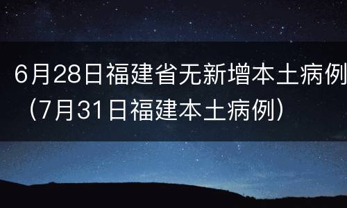 6月28日福建省无新增本土病例（7月31日福建本土病例）