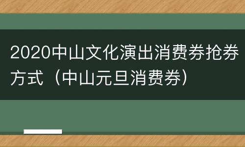 2020中山文化演出消费券抢券方式（中山元旦消费券）