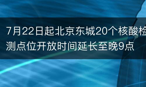 7月22日起北京东城20个核酸检测点位开放时间延长至晚9点