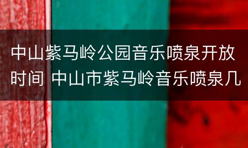 中山紫马岭公园音乐喷泉开放时间 中山市紫马岭音乐喷泉几点开