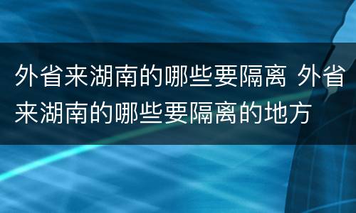 外省来湖南的哪些要隔离 外省来湖南的哪些要隔离的地方