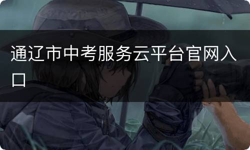 通辽市中考服务云平台官网入口