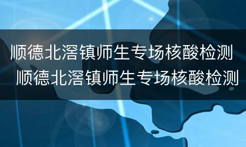 顺德北滘镇师生专场核酸检测 顺德北滘镇师生专场核酸检测点