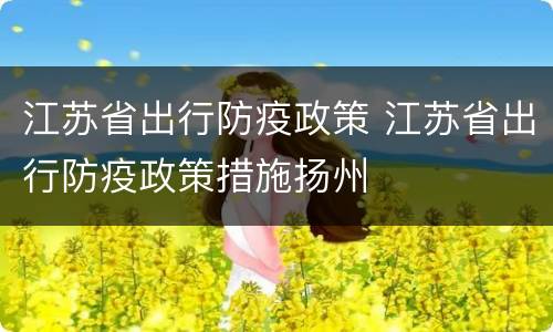 江苏省出行防疫政策 江苏省出行防疫政策措施扬州
