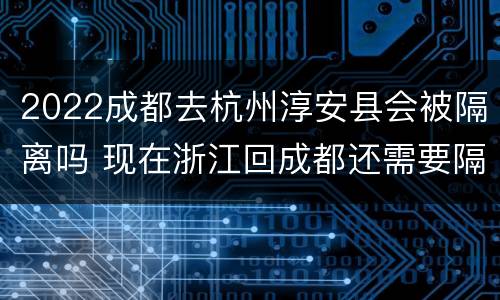 2022成都去杭州淳安县会被隔离吗 现在浙江回成都还需要隔离吗