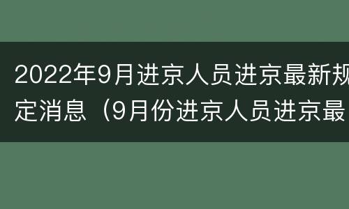 2022年9月进京人员进京最新规定消息（9月份进京人员进京最新规定）