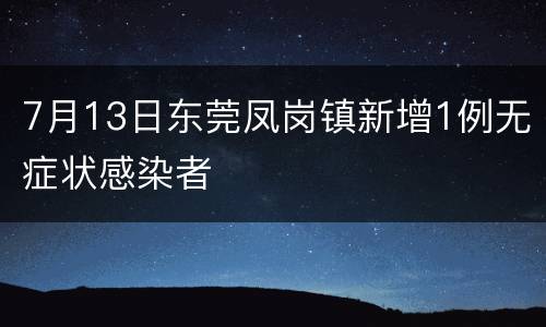 7月13日东莞凤岗镇新增1例无症状感染者