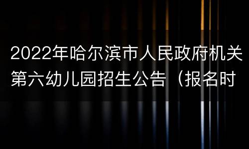 2022年哈尔滨市人民政府机关第六幼儿园招生公告（报名时间+入口）