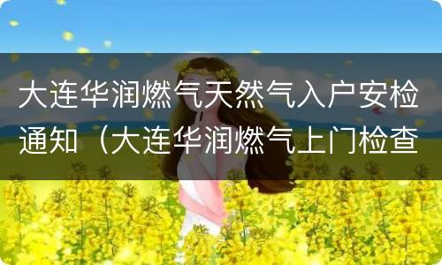 大连华润燃气天然气入户安检通知（大连华润燃气上门检查）