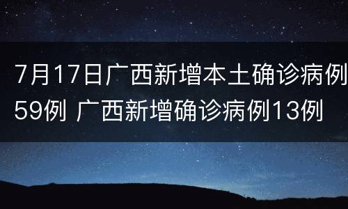 7月17日广西新增本土确诊病例59例 广西新增确诊病例13例