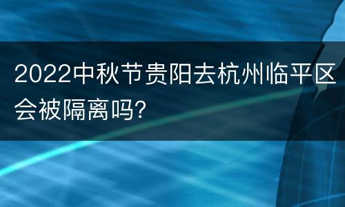2022中秋节贵阳去杭州临平区会被隔离吗？