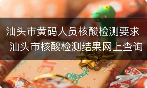 汕头市黄码人员核酸检测要求 汕头市核酸检测结果网上查询