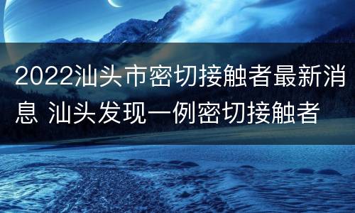 2022汕头市密切接触者最新消息 汕头发现一例密切接触者