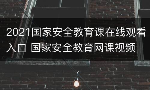2021国家安全教育课在线观看入口 国家安全教育网课视频