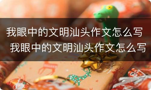 我眼中的文明汕头作文怎么写 我眼中的文明汕头作文怎么写三年级