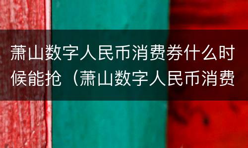 萧山数字人民币消费券什么时候能抢（萧山数字人民币消费券什么时候能抢啊）