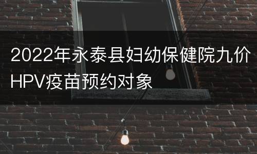 2022年永泰县妇幼保健院九价HPV疫苗预约对象