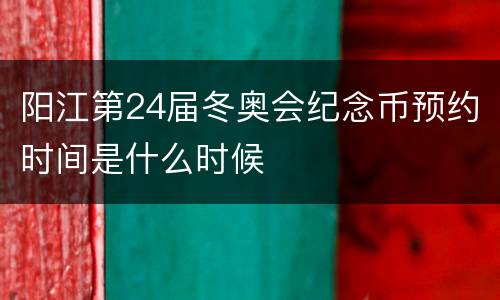 阳江第24届冬奥会纪念币预约时间是什么时候