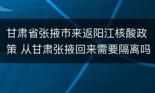 甘肃省张掖市来返阳江核酸政策 从甘肃张掖回来需要隔离吗