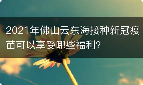 2021年佛山云东海接种新冠疫苗可以享受哪些福利？